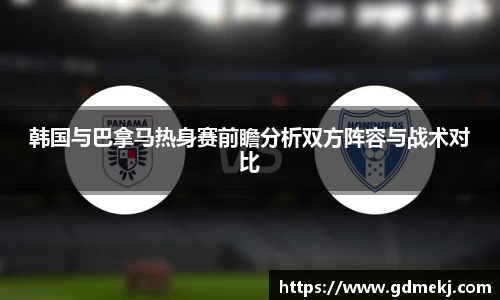 韩国与巴拿马热身赛前瞻分析双方阵容与战术对比