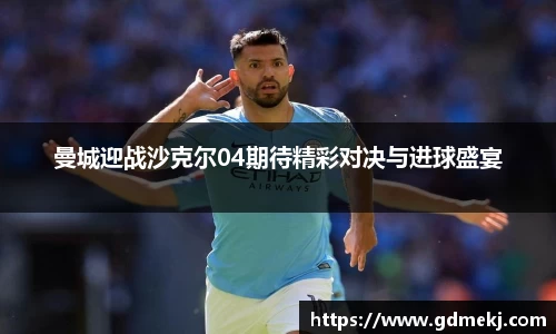 曼城迎战沙克尔04期待精彩对决与进球盛宴